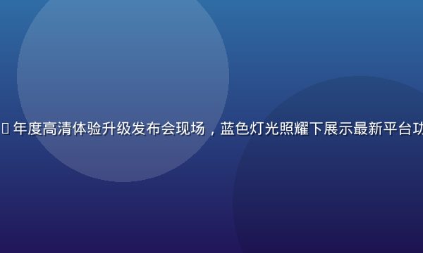 久久艹2026年度高清体验升级发布会现场，蓝色灯光照耀下展示最新平台功能与技术突破